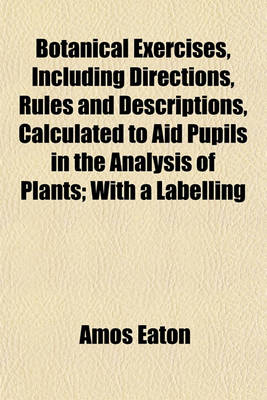 Book cover for Botanical Exercises, Including Directions, Rules and Descriptions, Calculated to Aid Pupils in the Analysis of Plants; With a Labelling