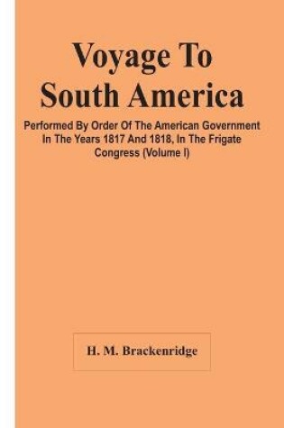 Cover of Voyage To South America, Performed By Order Of The American Government In The Years 1817 And 1818, In The Frigate Congress (Volume I)