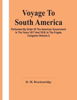 Book cover for Voyage To South America, Performed By Order Of The American Government In The Years 1817 And 1818, In The Frigate Congress (Volume I)