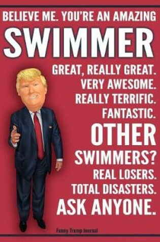 Cover of Funny Trump Journal - Believe Me. You're An Amazing Swimmer Great, Really Great. Very Awesome. Really Terrific. Fantastic. Other Swimmers Total Disasters. Ask Anyone.