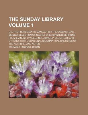 Book cover for The Sunday Library Volume 1; Or, the Protestant's Manual for the Sabbath-Day Being a Selection of Nearly One Hundred Sermons from Eminent Divines, Including BP. Blomfield [And Others] with Occasional Biographical Sketches of the Authors, and Notes
