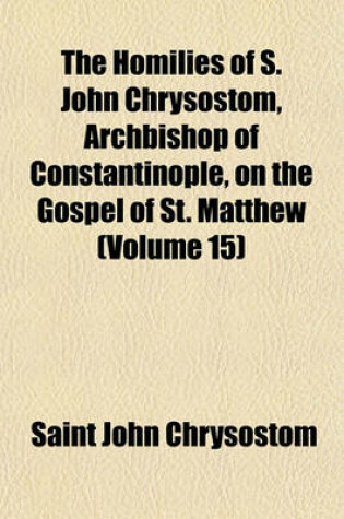 Cover of The Homilies of S. John Chrysostom, Archbishop of Constantinople, on the Gospel of St. Matthew (Volume 15)