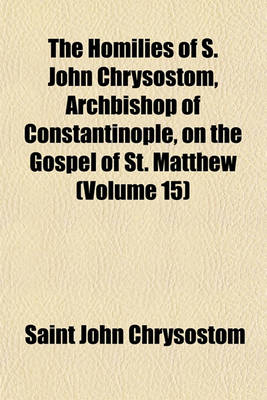 Book cover for The Homilies of S. John Chrysostom, Archbishop of Constantinople, on the Gospel of St. Matthew (Volume 15)