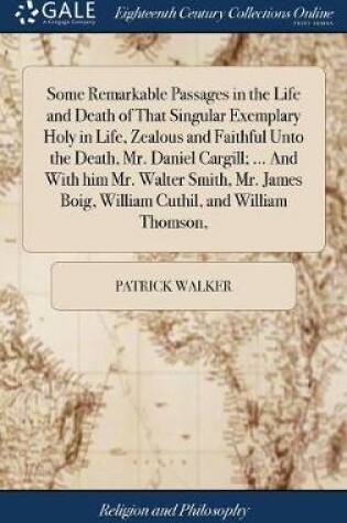 Cover of Some Remarkable Passages in the Life and Death of That Singular Exemplary Holy in Life, Zealous and Faithful Unto the Death, Mr. Daniel Cargill; ... and with Him Mr. Walter Smith, Mr. James Boig, William Cuthil, and William Thomson,