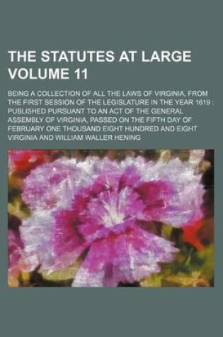 Cover of The Statutes at Large Volume 11; Being a Collection of All the Laws of Virginia, from the First Session of the Legislature in the Year 1619 Published Pursuant to an Act of the General Assembly of Virginia, Passed on the Fifth Day of February One Thousand