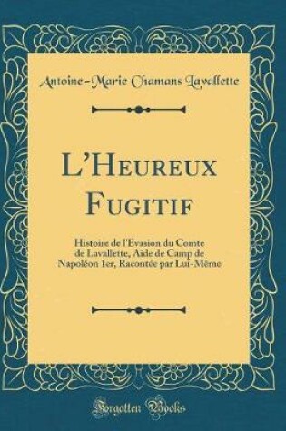 Cover of L'Heureux Fugitif: Histoire de l'Évasion du Comte de Lavallette, Aide de Camp de Napoléon 1er, Racontée par Lui-Même (Classic Reprint)