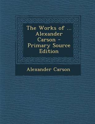 Book cover for The Works of ... Alexander Carson - Primary Source Edition