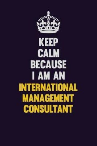 Cover of Keep calm Because I Am An International Management Consultant