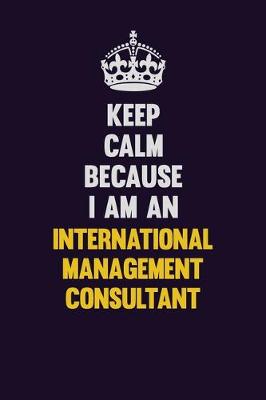 Book cover for Keep calm Because I Am An International Management Consultant