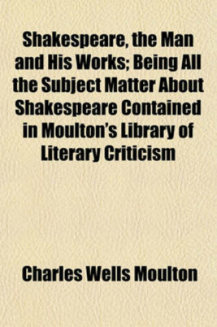 Cover of Shakespeare, the Man and His Works; Being All the Subject Matter about Shakespeare Contained in Moulton's Library of Literary Criticism