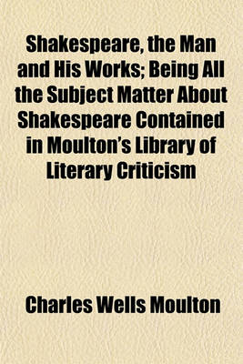 Book cover for Shakespeare, the Man and His Works; Being All the Subject Matter about Shakespeare Contained in Moulton's Library of Literary Criticism