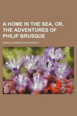 Cover of A Home in the Sea, Or, the Adventures of Philip Brusque