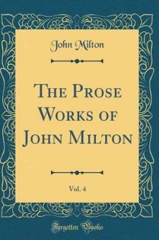 Cover of The Prose Works of John Milton, Vol. 4 (Classic Reprint)