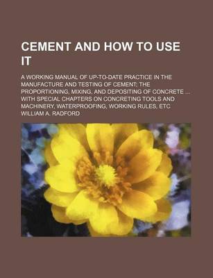 Book cover for Cement and How to Use It; A Working Manual of Up-To-Date Practice in the Manufacture and Testing of Cement the Proportioning, Mixing, and Depositing of Concrete with Special Chapters on Concreting Tools and Machinery, Waterproofing, Working Rules, Etc