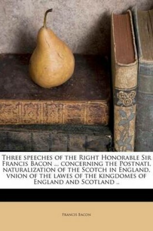 Cover of Three Speeches of the Right Honorable Sir Francis Bacon ... Concerning the Postnati, Naturalization of the Scotch in England, Vnion of the Lawes of the Kingdomes of England and Scotland ..