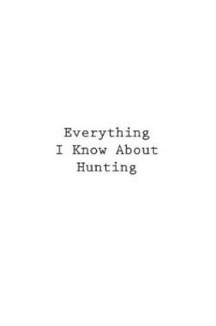 Cover of Everything I Know About Hunting