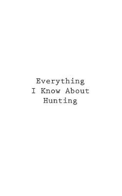 Cover of Everything I Know About Hunting