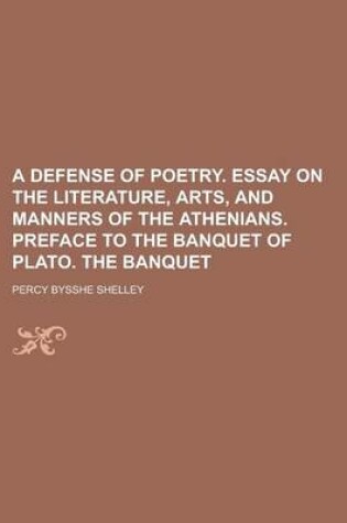 Cover of A Defense of Poetry. Essay on the Literature, Arts, and Manners of the Athenians. Preface to the Banquet of Plato. the Banquet