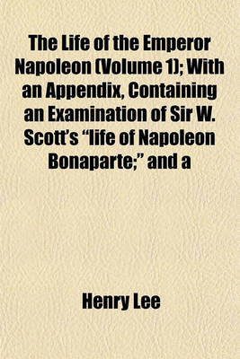 Book cover for The Life of the Emperor Napoleon (Volume 1); With an Appendix, Containing an Examination of Sir W. Scott's "Life of Napoleon Bonaparte;" and a