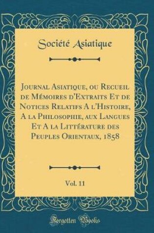 Cover of Journal Asiatique, Ou Recueil de Memoires d'Extraits Et de Notices Relatifs a l'Histoire, a la Philosophie, Aux Langues Et a la Litterature Des Peuples Orientaux, 1858, Vol. 11 (Classic Reprint)