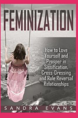 Cover of Feminization - How to Love Yourself and Prosper in Sissification, Cross-Dressing and Role Reversal Relationships