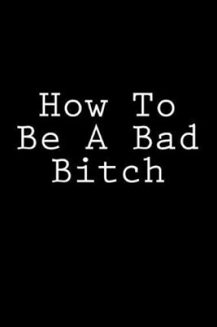 Cover of How To Be A Bad Bitch