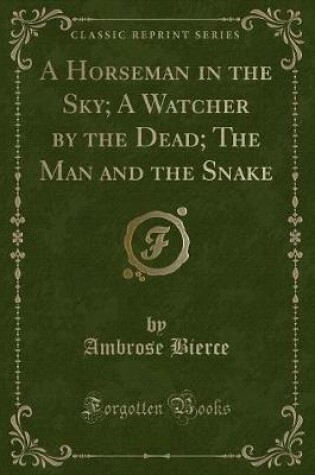 Cover of A Horseman in the Sky; A Watcher by the Dead; The Man and the Snake (Classic Reprint)