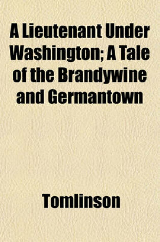 Cover of A Lieutenant Under Washington; A Tale of the Brandywine and Germantown