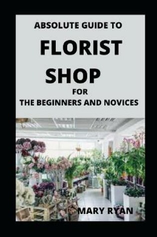 Cover of Absolute Guide To Florist Shop For Beginners And Novices