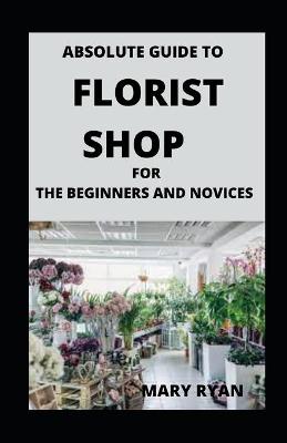 Book cover for Absolute Guide To Florist Shop For Beginners And Novices