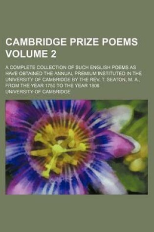 Cover of Cambridge Prize Poems Volume 2; A Complete Collection of Such English Poems as Have Obtained the Annual Premium Instituted in the University of Cambridge by the REV. T. Seaton, M. A., from the Year 1750 to the Year 1806