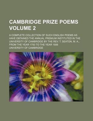 Book cover for Cambridge Prize Poems Volume 2; A Complete Collection of Such English Poems as Have Obtained the Annual Premium Instituted in the University of Cambridge by the REV. T. Seaton, M. A., from the Year 1750 to the Year 1806