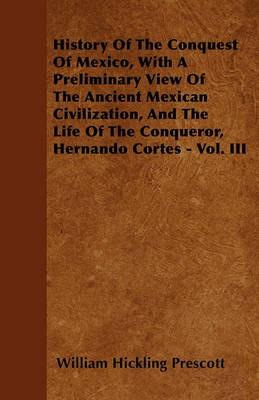 Book cover for History Of The Conquest Of Mexico, With A Preliminary View Of The Ancient Mexican Civilization, And The Life Of The Conqueror, Hernando Cortes - Vol. III