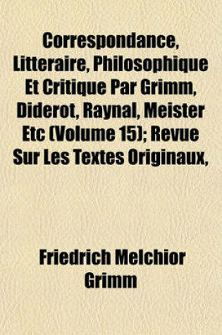 Cover of Correspondance, Litteraire, Philosophique Et Critique Par Grimm, Diderot, Raynal, Meister Etc (Volume 15); Revue Sur Les Textes Originaux,