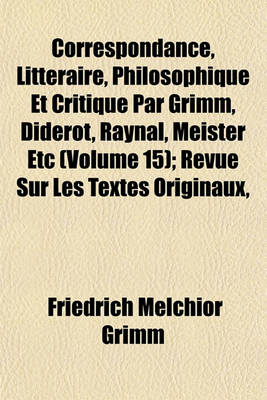 Book cover for Correspondance, Litteraire, Philosophique Et Critique Par Grimm, Diderot, Raynal, Meister Etc (Volume 15); Revue Sur Les Textes Originaux,