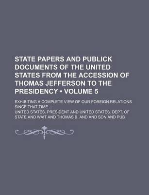 Book cover for State Papers and Publick Documents of the United States from the Accession of Thomas Jefferson to the Presidency (Volume 5); Exhibiting a Complete View of Our Foreign Relations Since That Time