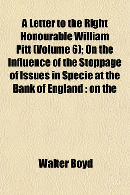 Book cover for A Letter to the Right Honourable William Pitt (Volume 6); On the Influence of the Stoppage of Issues in Specie at the Bank of England