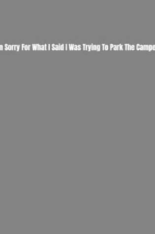 Cover of I'm Sorry For What I Said I Was Trying To Park The Camper