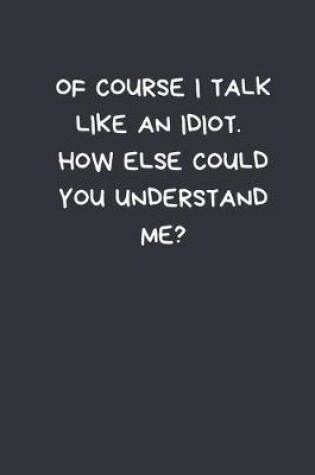 Cover of Of Course I Talk Like An Idiot. How Else Could You Understand Me?