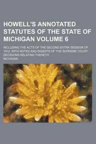 Cover of Howell's Annotated Statutes of the State of Michigan Volume 6; Including the Acts of the Second Extra Session of 1912, with Notes and Digests of the Supreme Court Decisions Relating Thereto