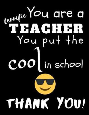 Book cover for You Are A Terrific Teacher You Put The Cool In The School Thank You!