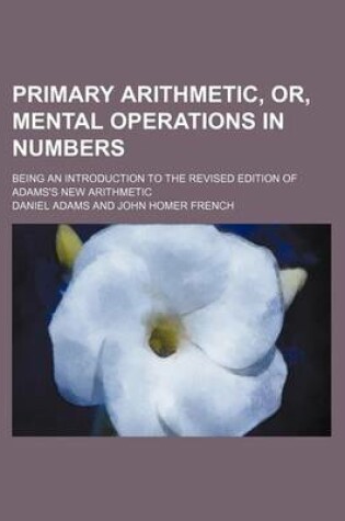 Cover of Primary Arithmetic, Or, Mental Operations in Numbers; Being an Introduction to the Revised Edition of Adams's New Arithmetic