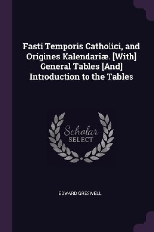 Cover of Fasti Temporis Catholici, and Origines Kalendariæ. [With] General Tables [And] Introduction to the Tables