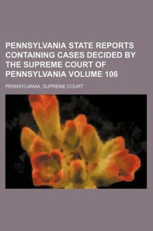 Cover of Pennsylvania State Reports Containing Cases Decided by the Supreme Court of Pennsylvania Volume 106