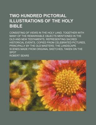 Book cover for Two Hundred Pictorial Illustrations of the Holy Bible; Consisting of Views in the Holy Land, Together with Many of the Remarkable Objects Mentioned in the Old and New Testaments, Representing Sacred Historical Events, Copied from Celebrated Pictures, Prin