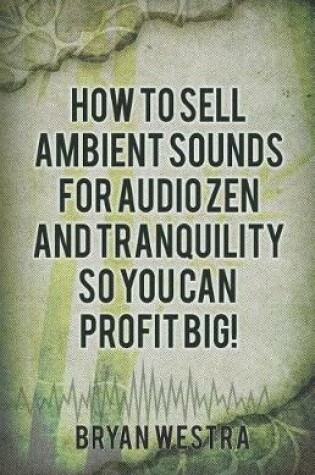 Cover of How to Sell Ambient Sounds for Audio Zen and Tranquility So You Can Profit Big!