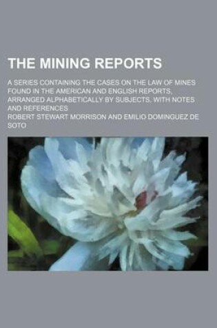 Cover of The Mining Reports (Volume 8); A Series Containing the Cases on the Law of Mines Found in the American and English Reports, Arranged Alphabetically by Subjects, with Notes and References
