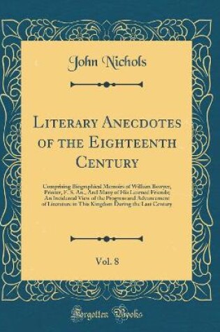 Cover of Literary Anecdotes of the Eighteenth Century, Vol. 8: Comprising Biographical Memoirs of William Bowyer, Printer, F. S. An., And Many of His Learned Friends; An Incidental View of the Progress and Advancement of Literature in This Kingdom During the Last