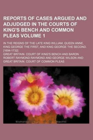 Cover of Reports of Cases Argued and Adjudged in the Courts of King's Bench and Common Pleas Volume 1; In the Reigns of the Late King William, Queen Anne, King George the First, and King George the Second. [1694-1732]