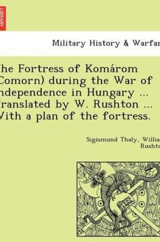 Cover of The Fortress of Koma ROM (Comorn) During the War of Independence in Hungary ... Translated by W. Rushton ... with a Plan of the Fortress.